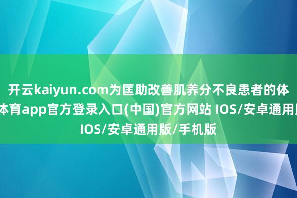 开云kaiyun.com为匡助改善肌养分不良患者的体质-kai云体育app官方登录入口(中国)官方网站 IOS/安卓通用版/手机版