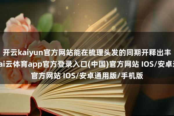 开云kaiyun官方网站能在梳理头发的同期开释出丰富的负离子-kai云体育app官方登录入口(中国)官方网站 IOS/安卓通用版/手机版