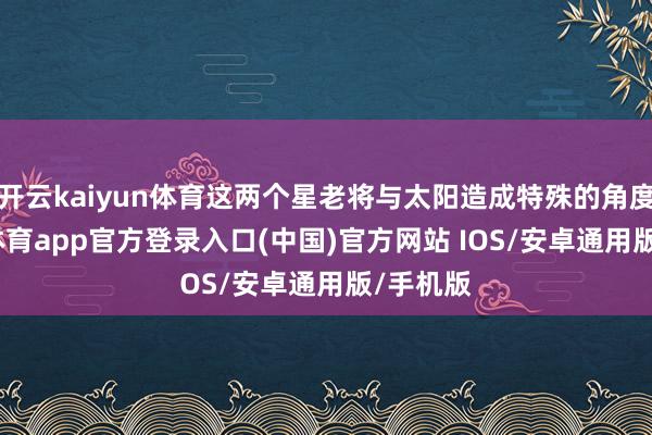 开云kaiyun体育这两个星老将与太阳造成特殊的角度-kai云体育app官方登录入口(中国)官方网站 IOS/安卓通用版/手机版
