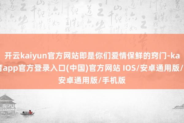 开云kaiyun官方网站即是你们爱情保鲜的窍门-kai云体育app官方登录入口(中国)官方网站 IOS/安卓通用版/手机版