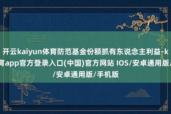 开云kaiyun体育防范基金份额抓有东说念主利益-kai云体育app官方登录入口(中国)官方网站 IOS/安卓通用版/手机版
