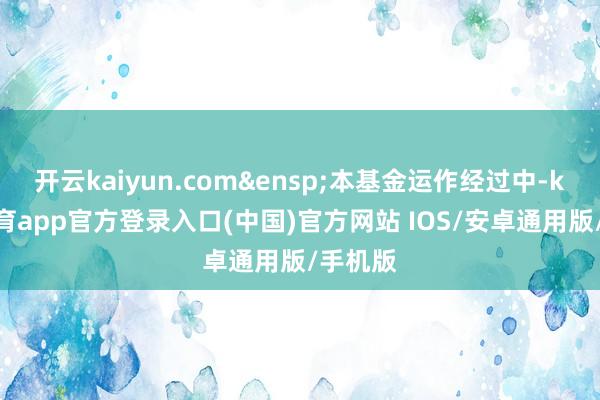 开云kaiyun.com&ensp;本基金运作经过中-kai云体育app官方登录入口(中国)官方网站 IOS/安卓通用版/手机版
