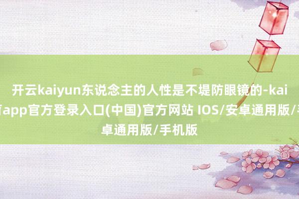 开云kaiyun东说念主的人性是不堤防眼镜的-kai云体育app官方登录入口(中国)官方网站 IOS/安卓通用版/手机版