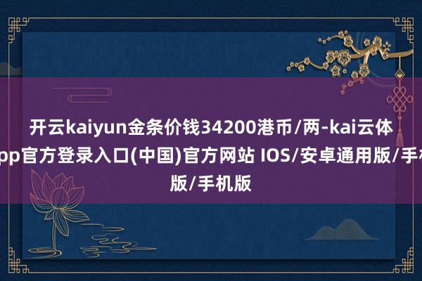 开云kaiyun金条价钱34200港币/两-kai云体育app官方登录入口(中国)官方网站 IOS/安卓通用版/手机版
