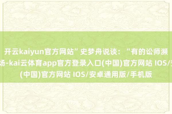 开云kaiyun官方网站”史梦舟说谈:“有的讼师濒临强势方可能会怯场-kai云体育app官方登录入口(中国)官方网站 IOS/安卓通用版/手机版