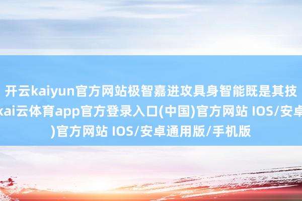 开云kaiyun官方网站极智嘉进攻具身智能既是其技巧实力的延长-kai云体育app官方登录入口(中国)官方网站 IOS/安卓通用版/手机版
