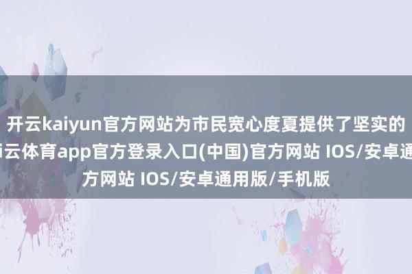 开云kaiyun官方网站为市民宽心度夏提供了坚实的用水保险-kai云体育app官方登录入口(中国)官方网站 IOS/安卓通用版/手机版