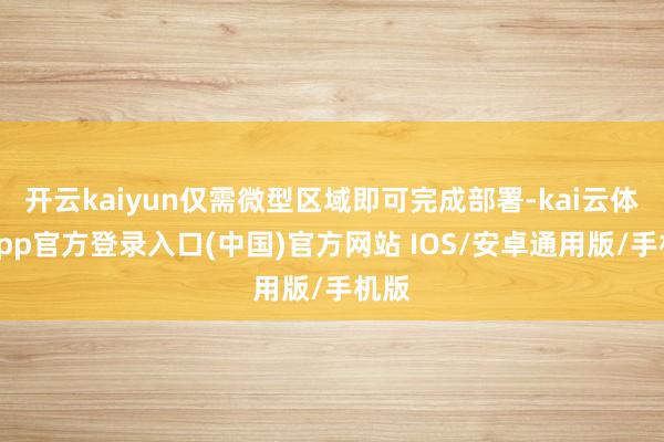 开云kaiyun仅需微型区域即可完成部署-kai云体育app官方登录入口(中国)官方网站 IOS/安卓通用版/手机版