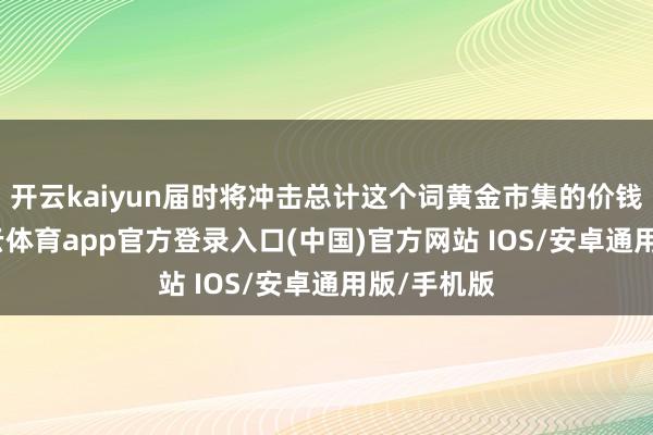 开云kaiyun届时将冲击总计这个词黄金市集的价钱体系-kai云体育app官方登录入口(中国)官方网站 IOS/安卓通用版/手机版