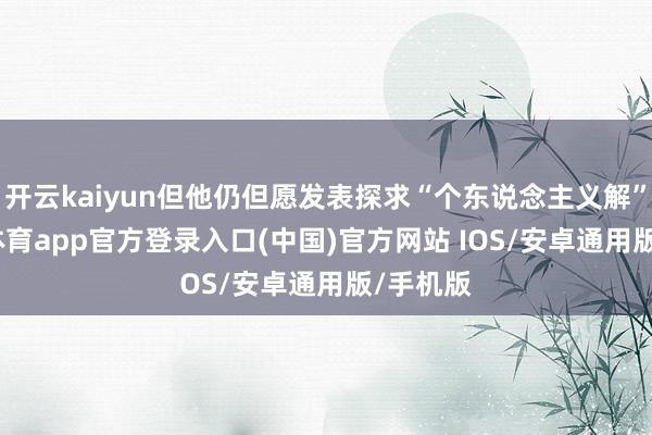 开云kaiyun但他仍但愿发表探求“个东说念主义解”-kai云体育app官方登录入口(中国)官方网站 IOS/安卓通用版/手机版