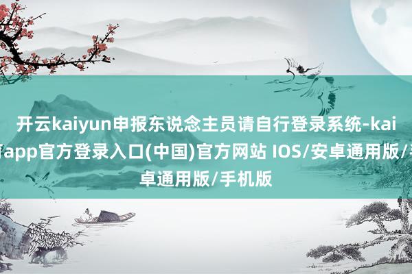 开云kaiyun申报东说念主员请自行登录系统-kai云体育app官方登录入口(中国)官方网站 IOS/安卓通用版/手机版