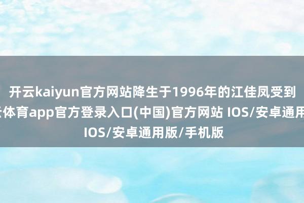 开云kaiyun官方网站降生于1996年的江佳凤受到温雅-kai云体育app官方登录入口(中国)官方网站 IOS/安卓通用版/手机版