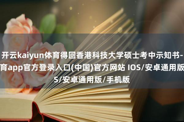 开云kaiyun体育得回香港科技大学硕士考中示知书-kai云体育app官方登录入口(中国)官方网站 IOS/安卓通用版/手机版