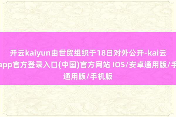 开云kaiyun由世贸组织于18日对外公开-kai云体育app官方登录入口(中国)官方网站 IOS/安卓通用版/手机版