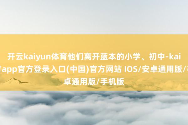 开云kaiyun体育他们离开蓝本的小学、初中-kai云体育app官方登录入口(中国)官方网站 IOS/安卓通用版/手机版