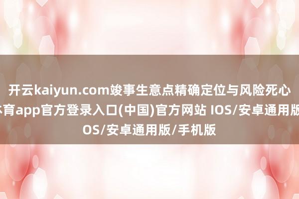 开云kaiyun.com竣事生意点精确定位与风险死心-kai云体育app官方登录入口(中国)官方网站 IOS/安卓通用版/手机版