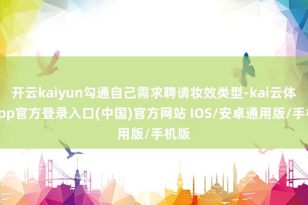 开云kaiyun勾通自己需求聘请妆效类型-kai云体育app官方登录入口(中国)官方网站 IOS/安卓通用版/手机版