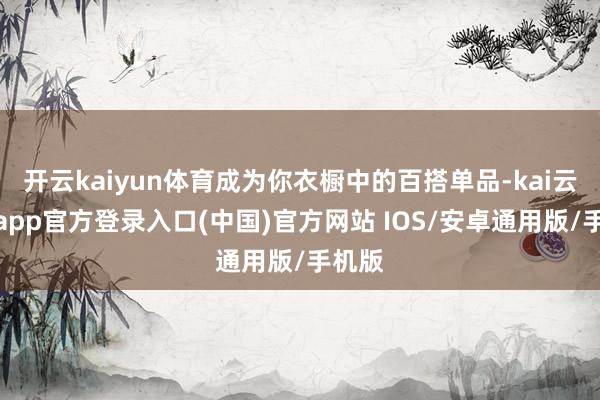 开云kaiyun体育成为你衣橱中的百搭单品-kai云体育app官方登录入口(中国)官方网站 IOS/安卓通用版/手机版