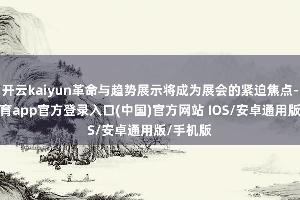 开云kaiyun革命与趋势展示将成为展会的紧迫焦点-kai云体育app官方登录入口(中国)官方网站 IOS/安卓通用版/手机版