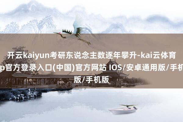 开云kaiyun考研东说念主数逐年攀升-kai云体育app官方登录入口(中国)官方网站 IOS/安卓通用版/手机版