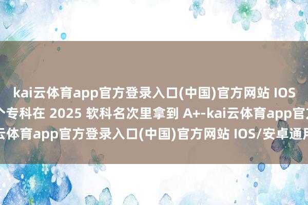 kai云体育app官方登录入口(中国)官方网站 IOS/安卓通用版/手机版这个专科在 2025 软科名次里拿到 A+-kai云体育app官方登录入口(中国)官方网站 IOS/安卓通用版/手机版