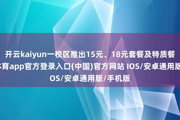 开云kaiyun一校区推出15元、18元套餐及特质餐-kai云体育app官方登录入口(中国)官方网站 IOS/安卓通用版/手机版