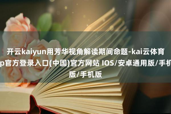 开云kaiyun用芳华视角解读期间命题-kai云体育app官方登录入口(中国)官方网站 IOS/安卓通用版/手机版