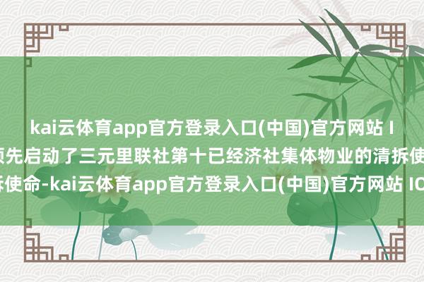kai云体育app官方登录入口(中国)官方网站 IOS/安卓通用版/手机版领先启动了三元里联社第十已经济社集体物业的清拆使命-kai云体育app官方登录入口(中国)官方网站 IOS/安卓通用版/手机版