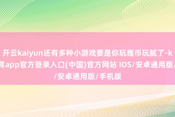 开云kaiyun还有多种小游戏要是你玩推币玩腻了-kai云体育app官方登录入口(中国)官方网站 IOS/安卓通用版/手机版