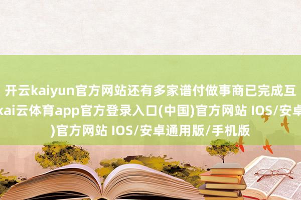 开云kaiyun官方网站还有多家谱付做事商已完成互助备忘录签署-kai云体育app官方登录入口(中国)官方网站 IOS/安卓通用版/手机版