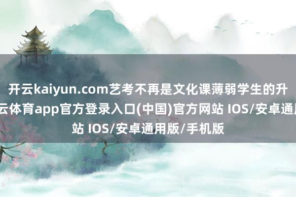 开云kaiyun.com艺考不再是文化课薄弱学生的升学捷径-kai云体育app官方登录入口(中国)官方网站 IOS/安卓通用版/手机版
