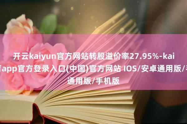 开云kaiyun官方网站转股溢价率27.95%-kai云体育app官方登录入口(中国)官方网站 IOS/安卓通用版/手机版