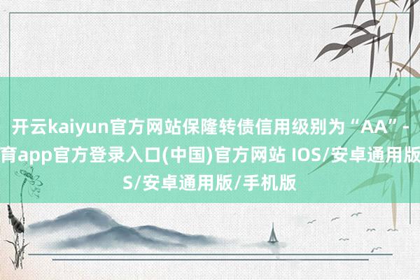 开云kaiyun官方网站保隆转债信用级别为“AA”-kai云体育app官方登录入口(中国)官方网站 IOS/安卓通用版/手机版