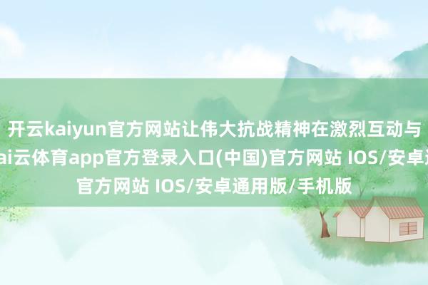 开云kaiyun官方网站让伟大抗战精神在激烈互动与厚谊共识中-kai云体育app官方登录入口(中国)官方网站 IOS/安卓通用版/手机版