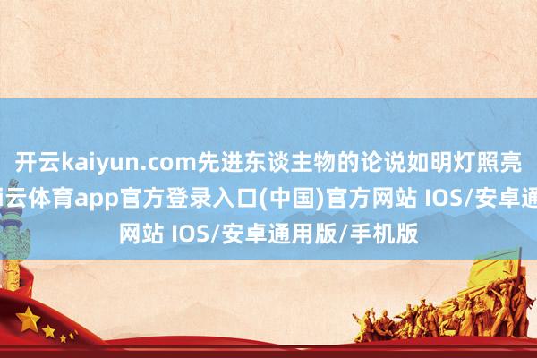 开云kaiyun.com先进东谈主物的论说如明灯照亮东谈主心-kai云体育app官方登录入口(中国)官方网站 IOS/安卓通用版/手机版