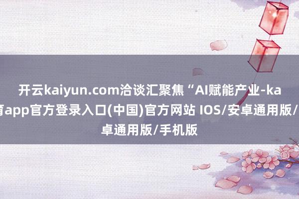 开云kaiyun.com洽谈汇聚焦“AI赋能产业-kai云体育app官方登录入口(中国)官方网站 IOS/安卓通用版/手机版