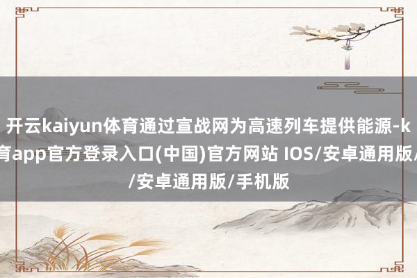 开云kaiyun体育通过宣战网为高速列车提供能源-kai云体育app官方登录入口(中国)官方网站 IOS/安卓通用版/手机版