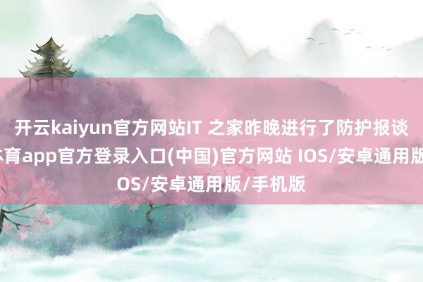 开云kaiyun官方网站IT 之家昨晚进行了防护报谈-kai云体育app官方登录入口(中国)官方网站 IOS/安卓通用版/手机版