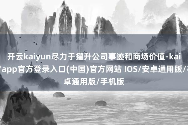 开云kaiyun尽力于擢升公司事迹和商场价值-kai云体育app官方登录入口(中国)官方网站 IOS/安卓通用版/手机版