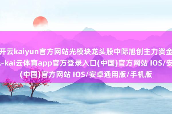 开云kaiyun官方网站光模块龙头股中际旭创主力资金净流入16.23亿元-kai云体育app官方登录入口(中国)官方网站 IOS/安卓通用版/手机版