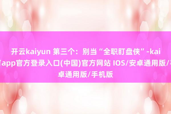 开云kaiyun 第三个：别当“全职盯盘侠”-kai云体育app官方登录入口(中国)官方网站 IOS/安卓通用版/手机版