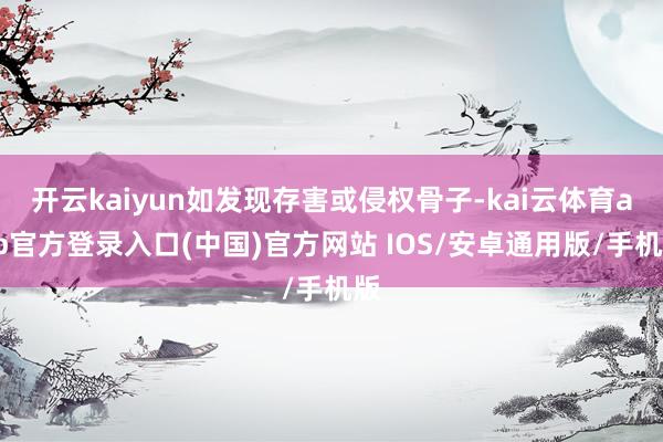 开云kaiyun如发现存害或侵权骨子-kai云体育app官方登录入口(中国)官方网站 IOS/安卓通用版/手机版