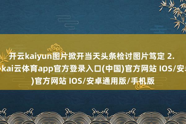 开云kaiyun图片掀开当天头条检讨图片笃定 2. 黄线抬起要加仓-kai云体育app官方登录入口(中国)官方网站 IOS/安卓通用版/手机版