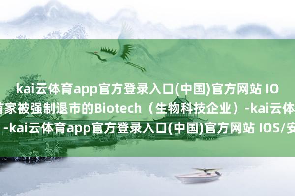 kai云体育app官方登录入口(中国)官方网站 IOS/安卓通用版/手机版首家被强制退市的Biotech（生物科技企业）-kai云体育app官方登录入口(中国)官方网站 IOS/安卓通用版/手机版