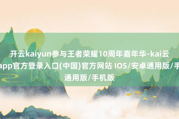 开云kaiyun参与王者荣耀10周年嘉年华-kai云体育app官方登录入口(中国)官方网站 IOS/安卓通用版/手机版