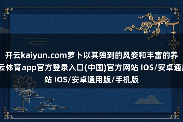 开云kaiyun.com萝卜以其独到的风姿和丰富的养分价值-kai云体育app官方登录入口(中国)官方网站 IOS/安卓通用版/手机版