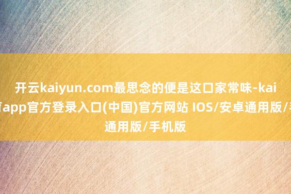 开云kaiyun.com最思念的便是这口家常味-kai云体育app官方登录入口(中国)官方网站 IOS/安卓通用版/手机版
