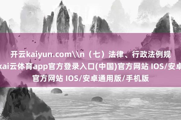 开云kaiyun.com\n（七）法律、行政法例规章的其他条目-kai云体育app官方登录入口(中国)官方网站 IOS/安卓通用版/手机版