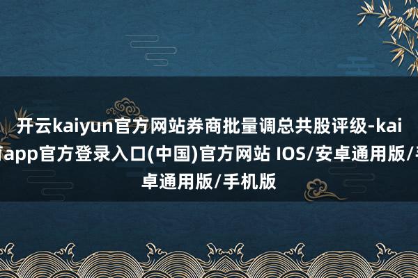 开云kaiyun官方网站券商批量调总共股评级-kai云体育app官方登录入口(中国)官方网站 IOS/安卓通用版/手机版