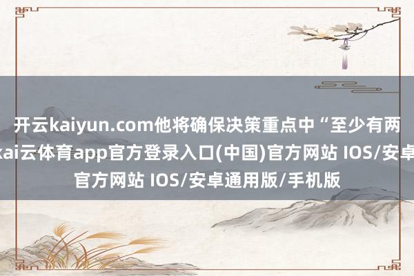 开云kaiyun.com他将确保决策重点中“至少有两点不被疏远”-kai云体育app官方登录入口(中国)官方网站 IOS/安卓通用版/手机版